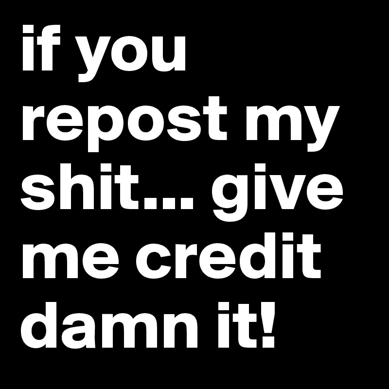 If You Repost My Shit... Give Me Credit Damn It! - Post By Justalb On ...