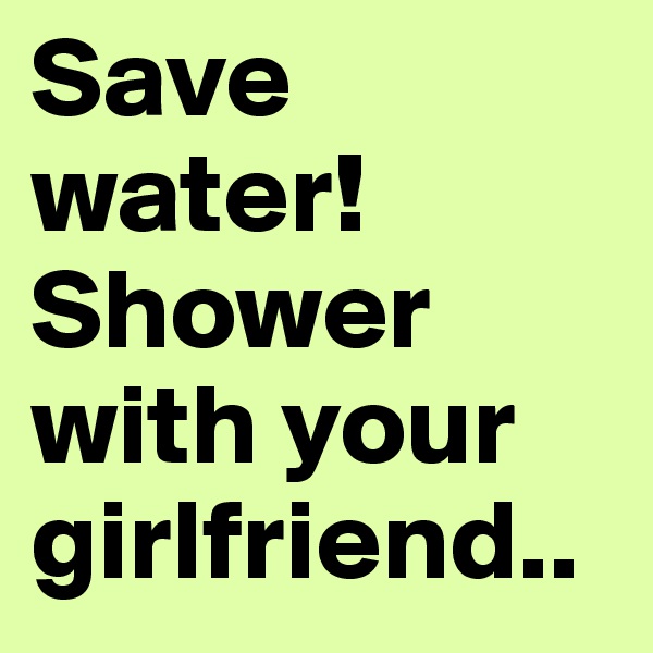 Save water!
Shower with your girlfriend..