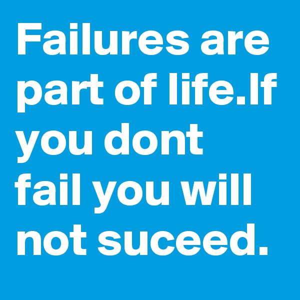 Failures are part of life.If you dont fail you will not suceed.