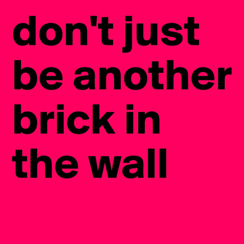 don't just be another brick in the wall 