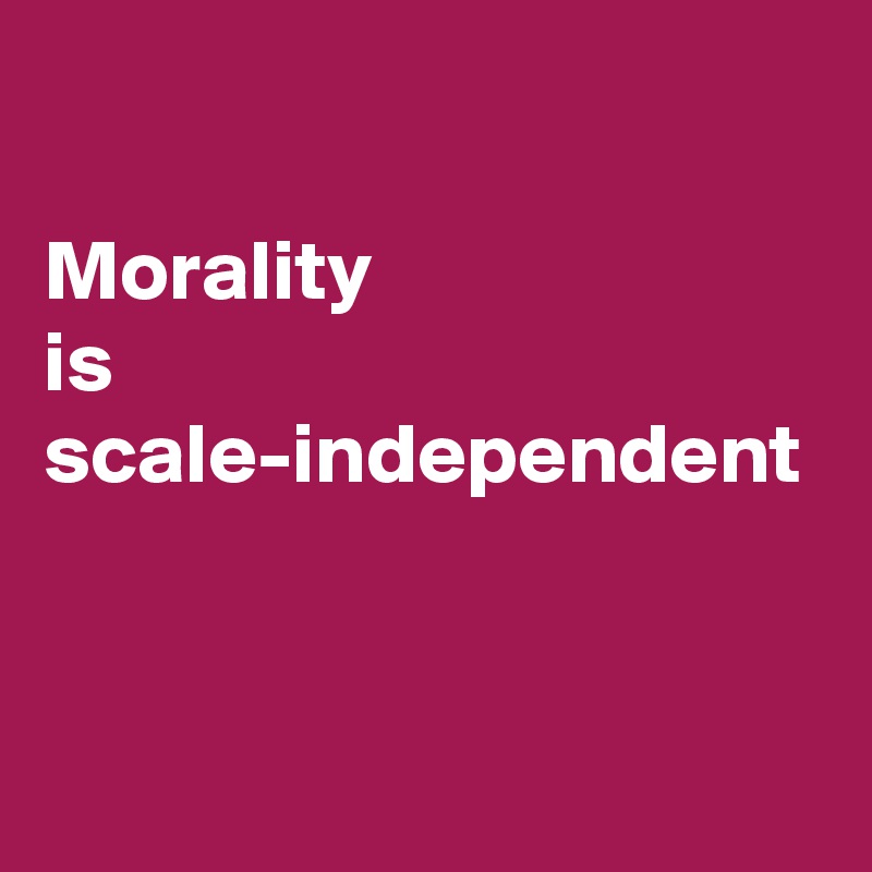 

Morality 
is scale-independent
