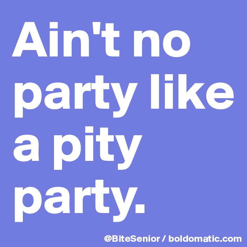 Ain't no party like a pity party.