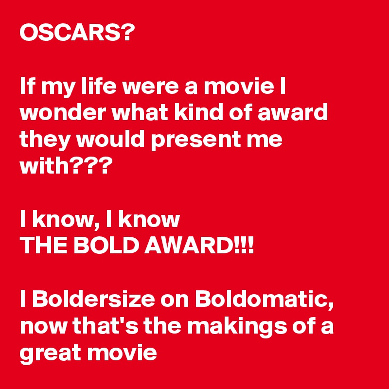 OSCARS?

If my life were a movie I wonder what kind of award they would present me with???

I know, I know 
THE BOLD AWARD!!!

I Boldersize on Boldomatic, now that's the makings of a great movie 