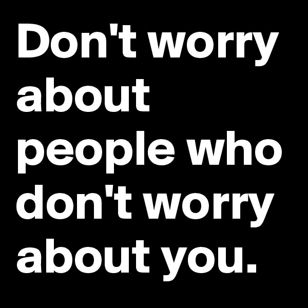 Don't worry about people who don't worry about you.