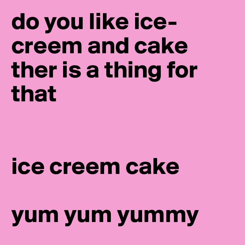 do you like ice-creem and cake ther is a thing for that 


ice creem cake 

yum yum yummy 