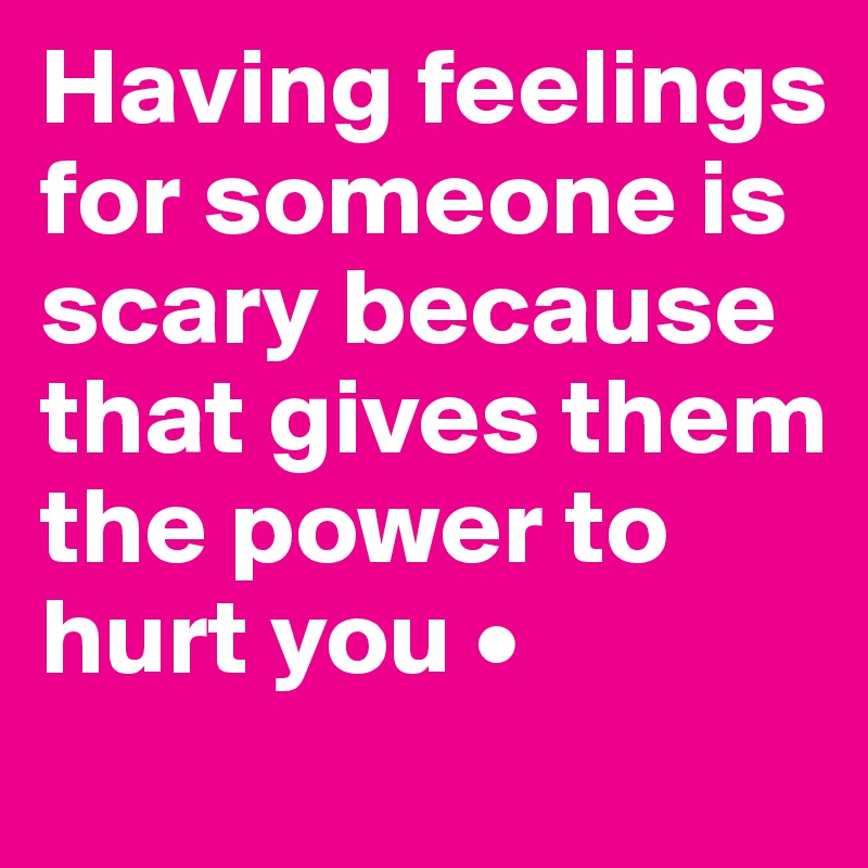 Having feelings for someone is scary because
that gives them the power to hurt you •