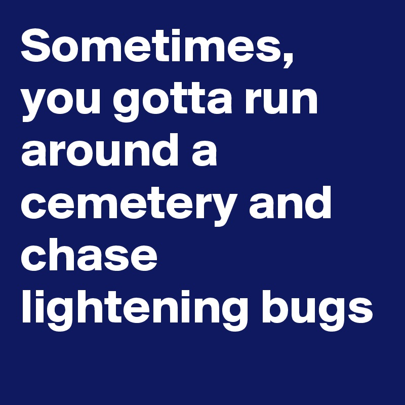 Sometimes, you gotta run around a cemetery and chase lightening bugs