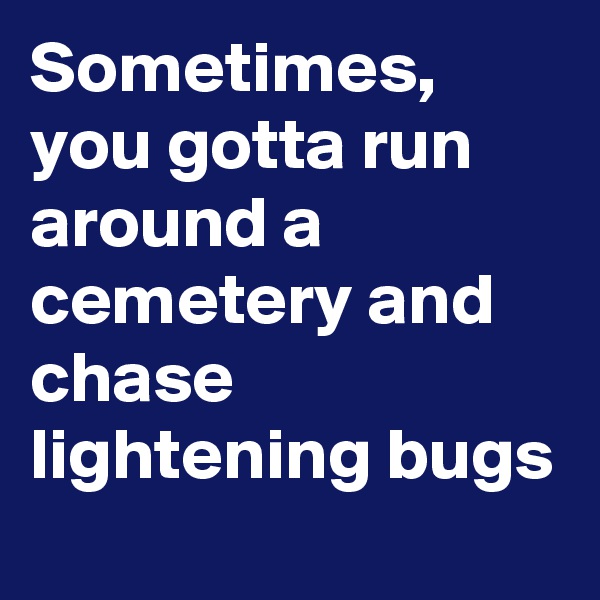 Sometimes, you gotta run around a cemetery and chase lightening bugs