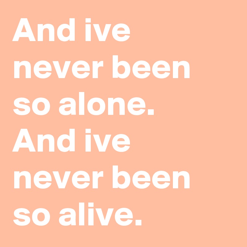 And ive never been so alone.
And ive never been so alive. 