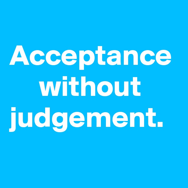 
Acceptance      without judgement.