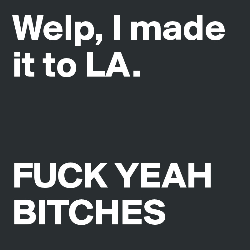 Welp, I made it to LA.


FUCK YEAH BITCHES