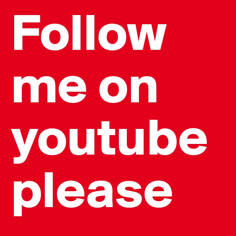 Follow me on youtube please