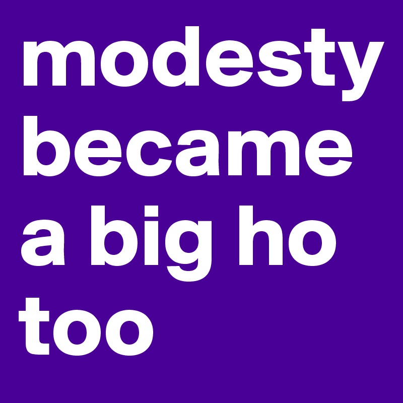 modesty became a big ho 
too