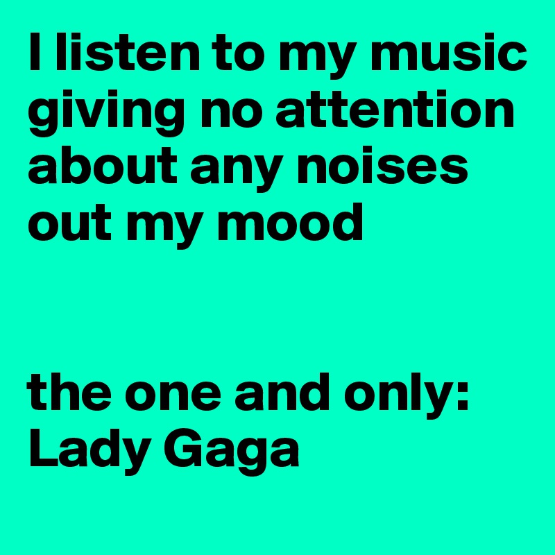 I listen to my music giving no attention about any noises out my mood


the one and only:
Lady Gaga