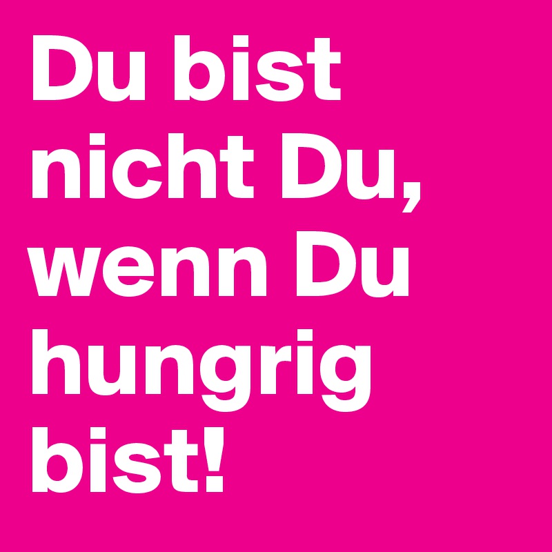 Du bist nicht Du, wenn Du hungrig bist!