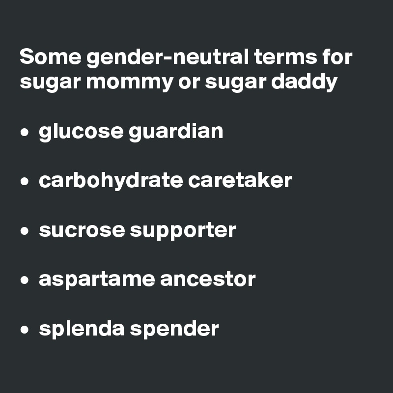 
Some gender-neutral terms for sugar mommy or sugar daddy

•  glucose guardian

•  carbohydrate caretaker

•  sucrose supporter

•  aspartame ancestor

•  splenda spender
