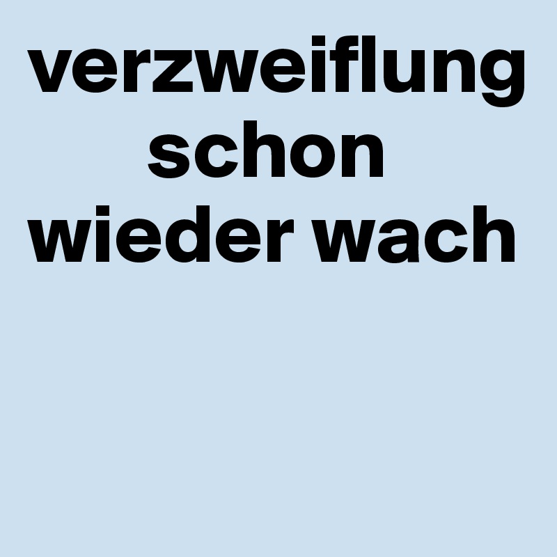 verzweiflung
       schon wieder wach

