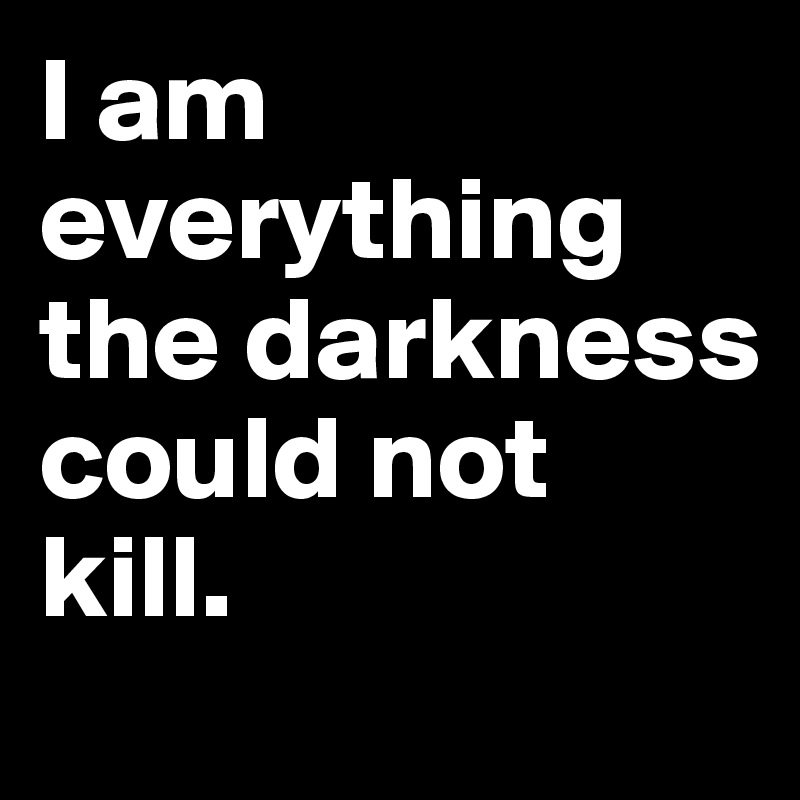 I am everything the darkness could not kill.