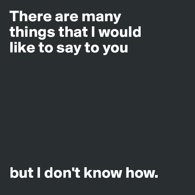 There are many 
things that I would 
like to say to you







but I don't know how. 