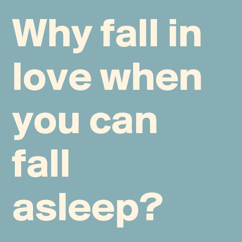 Why fall in love when you can fall  asleep?