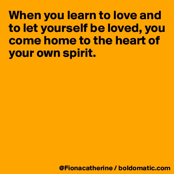 When you learn to love and to let yourself be loved, you come home to the heart of
your own spirit.







