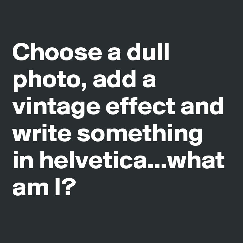 
Choose a dull photo, add a vintage effect and write something in helvetica...what am I?