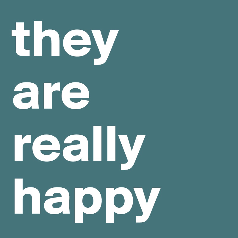 they 
are really happy