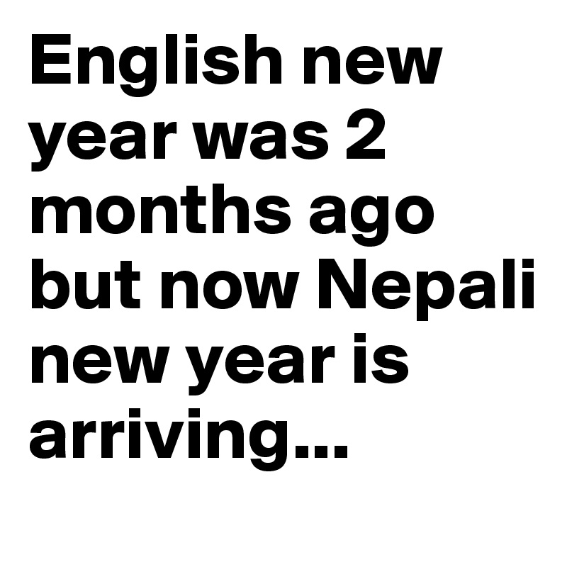 English new year was 2 months ago but now Nepali new year is arriving...
