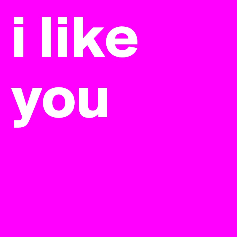 i like you