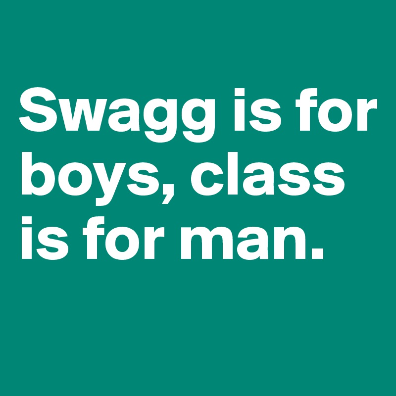 
Swagg is for boys, class is for man.
