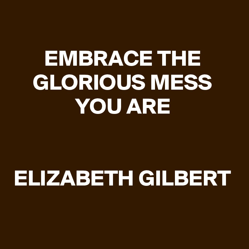 
EMBRACE THE GLORIOUS MESS YOU ARE


ELIZABETH GILBERT

