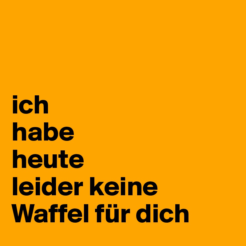 


ich 
habe 
heute 
leider keine Waffel für dich