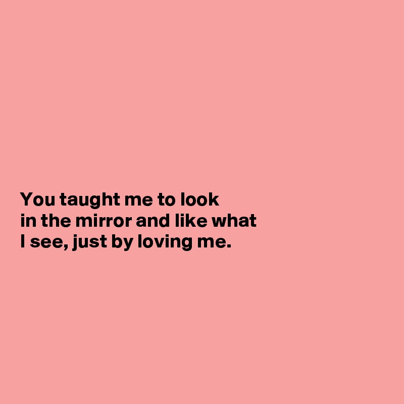 







You taught me to look 
in the mirror and like what
I see, just by loving me.

 



