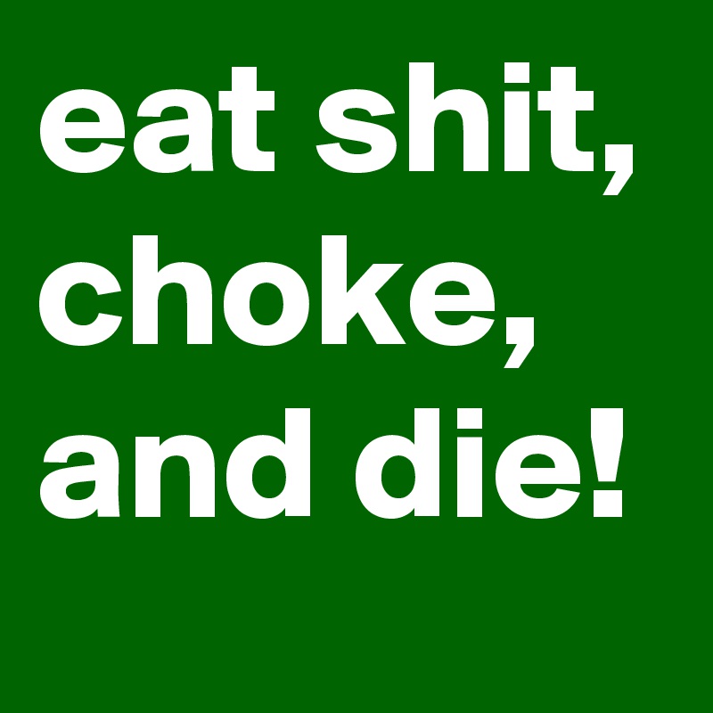 eat shit, choke, and die!