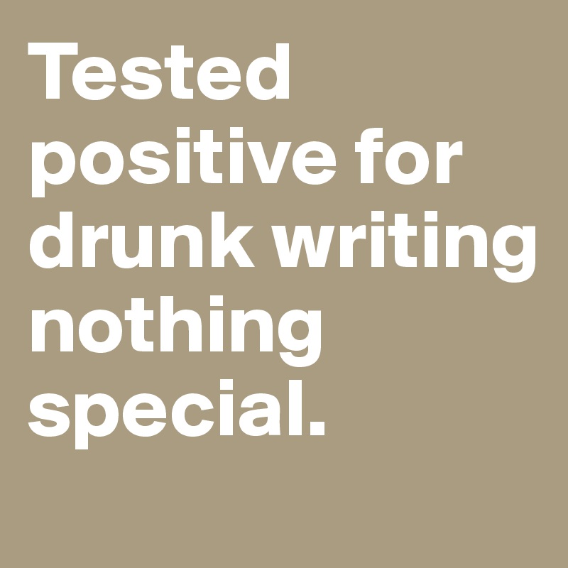Tested positive for drunk writing nothing special.