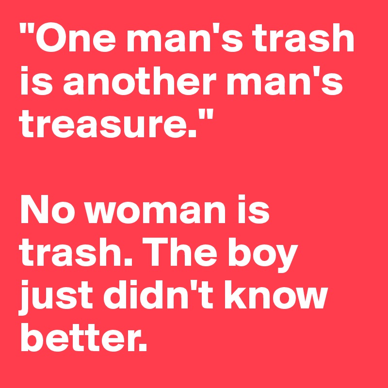 "One man's trash is another man's treasure." 

No woman is trash. The boy just didn't know better. 