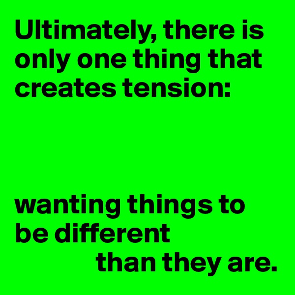 Ultimately, there is only one thing that creates tension:



wanting things to be different 
              than they are.