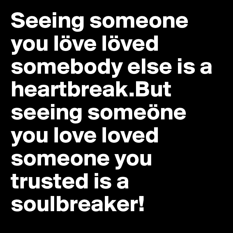 Seeing someone you löve löved somebody else is a heartbreak.But seeing someöne you love loved someone you trusted is a soulbreaker!