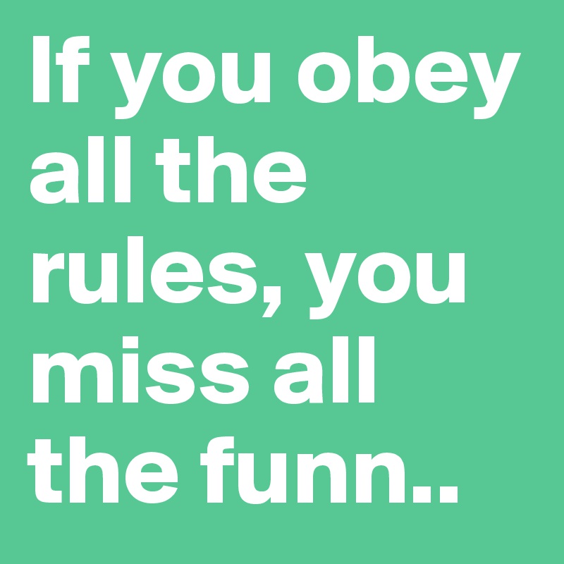 If you obey all the rules, you miss all the funn..