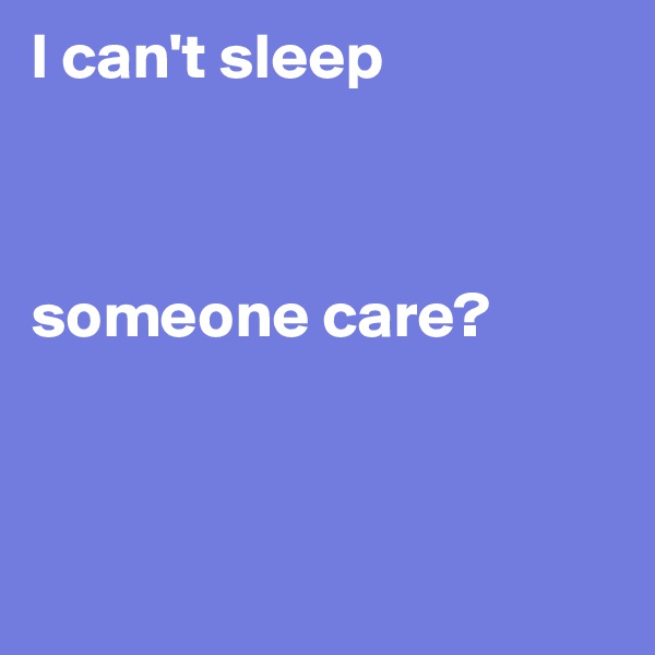 I can't sleep             



someone care? 



