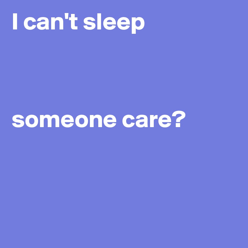 I can't sleep             



someone care? 



