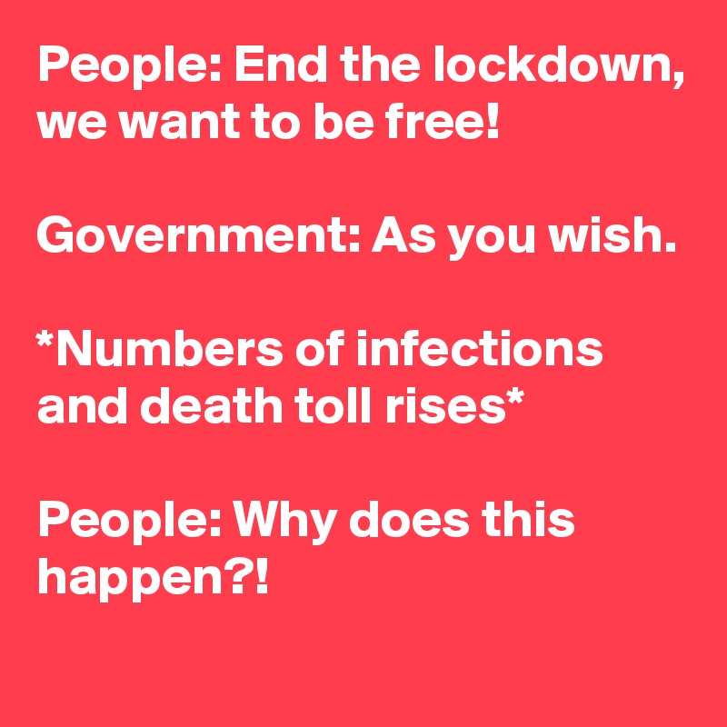 People: End the lockdown, we want to be free!

Government: As you wish.

*Numbers of infections and death toll rises*

People: Why does this happen?!