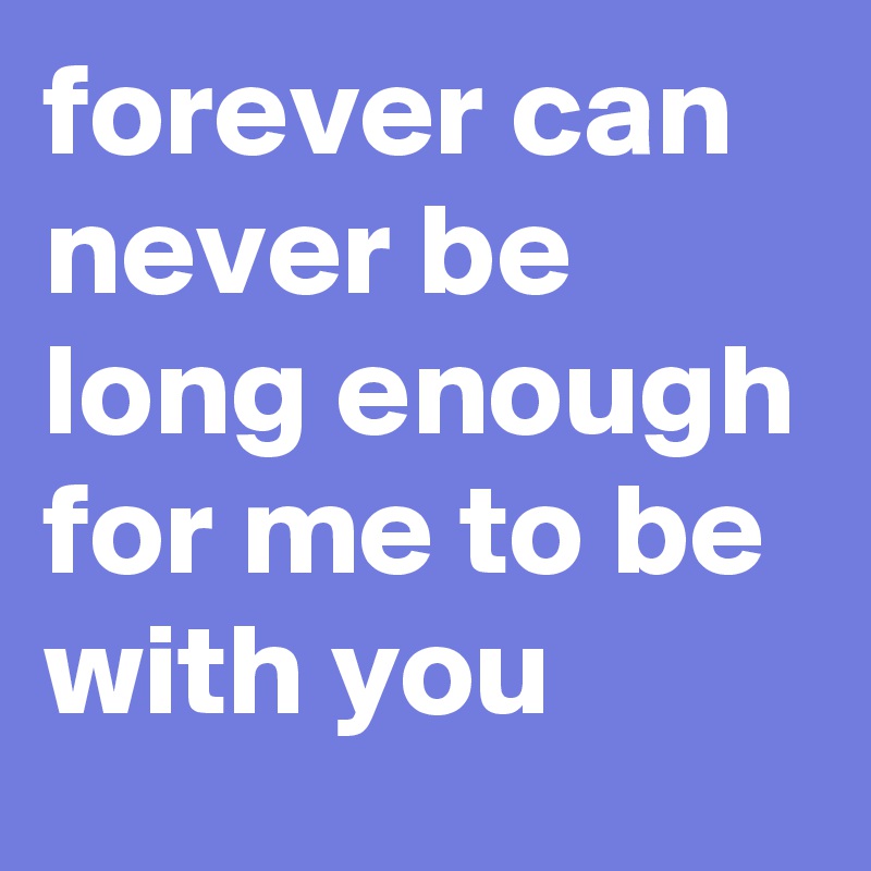 forever can never be long enough for me to be with you