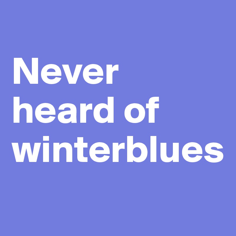 
Never heard of winterblues 

