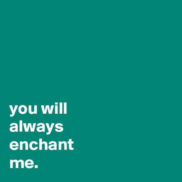 




you will
always
enchant 
me.