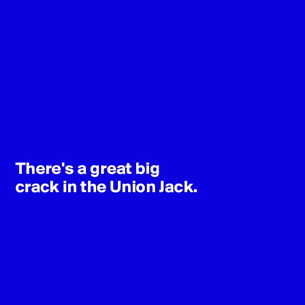 







There's a great big 
crack in the Union Jack. 




