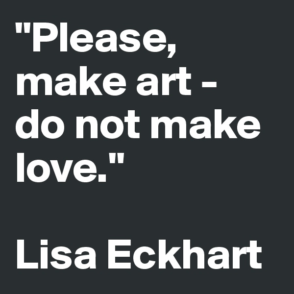 "Please, 
make art - 
do not make love."

Lisa Eckhart
