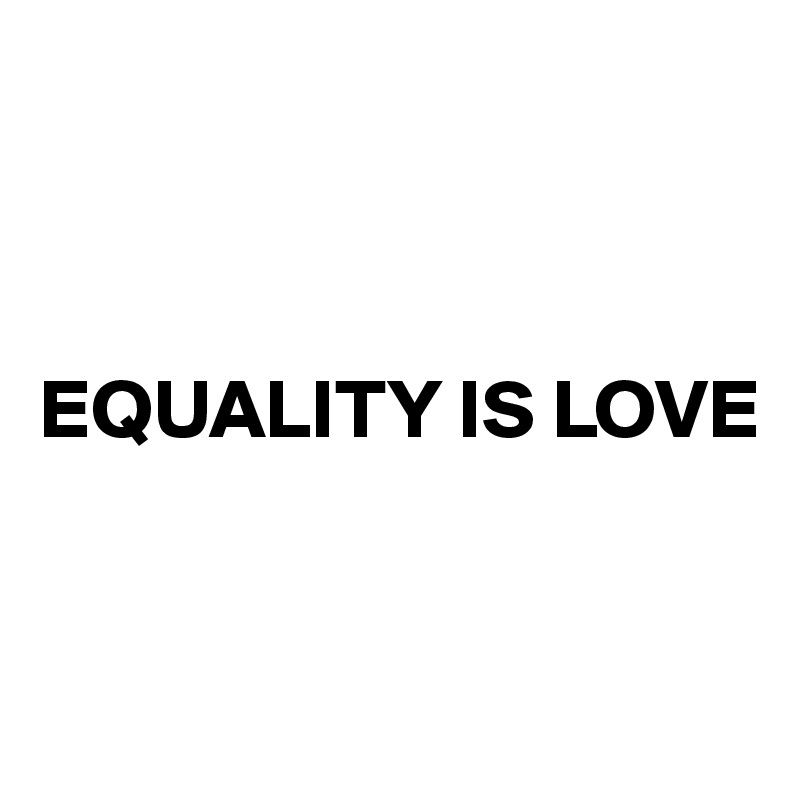 



EQUALITY IS LOVE


