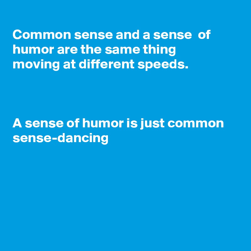 
Common sense and a sense  of humor are the same thing
moving at different speeds.



A sense of humor is just common 
sense-dancing





