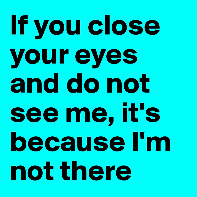 If you close your eyes and do not see me, it's because I'm not there